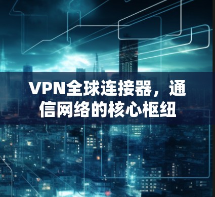 VPN全球连接器,通信网络的核心枢纽