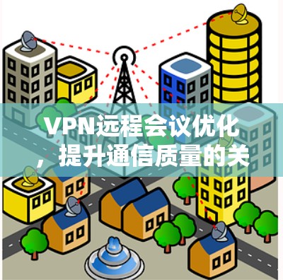 VPN远程会议优化,提升通信质量的关键策略