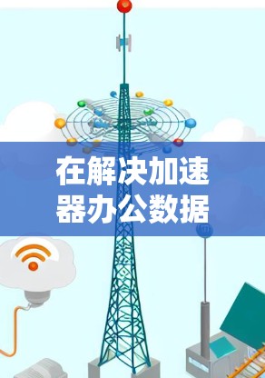 在解决加速器办公数据连接问题时,可以采取以下步骤