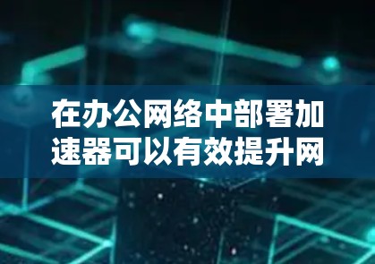 在办公网络中部署加速器可以有效提升网络性能,尤其是在带宽瓶颈、延迟问题或大数据传输场景中。以下是一个典型的加速器办公网络方案