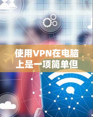 使用VPN在电脑上是一项简单但有用的技能，特别是在需要保护隐私或访问受限内容时。以下是使用VPN的基本步骤