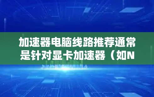加速器电脑线路推荐通常是针对显卡加速器（如NVIDIA显卡或AMD显卡）的配置建议，以下是一个基础的加速器电脑线路推荐，适用于中端到高端显卡配置