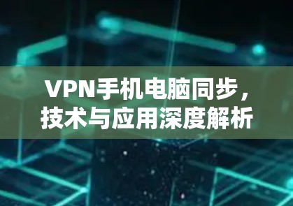 VPN手机电脑同步，技术与应用深度解析