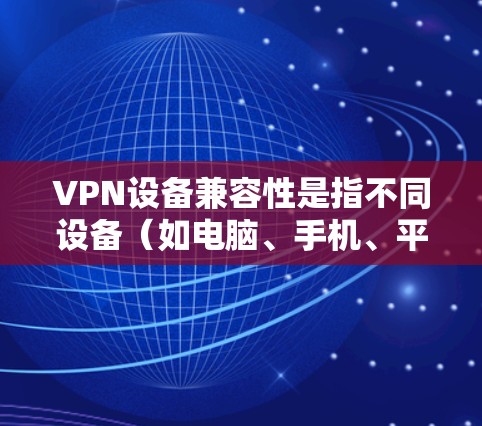 VPN设备兼容性是指不同设备（如电脑、手机、平板等）能够与同一VPN服务器或服务兼容，实现跨设备连接和数据加密的能力。以下是关于VPN设备兼容性的详细说明