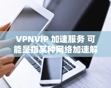 VPNVIP 加速服务 可能是指某种网络加速解决方案,具体功能和实现方式取决于其开发和提供的公司或服务。以下是一些可能的解释和相关信息