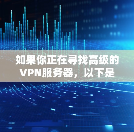 如果你正在寻找高级的VPN服务器,以下是一些关键点和建议,帮助你选择合适的服务