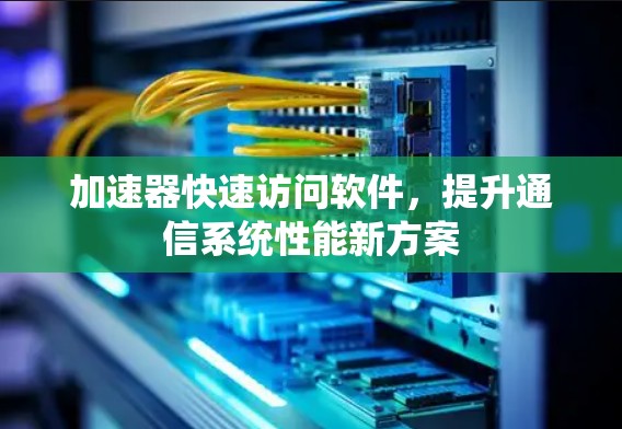 加速器快速访问软件,提升通信系统性能新方案