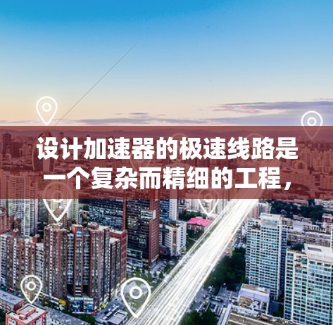 设计加速器的极速线路是一个复杂而精细的工程,需要综合考虑多个因素以确保高效性和安全性。以下是对极速线路设计的详细分析和建议
