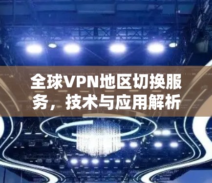 全球VPN地区切换服务,技术与应用解析 全球VPN地区切换服务,技术与应用解析