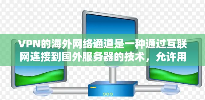 VPN的海外网络通道是一种通过互联网连接到国外服务器的技术,允许用户在加密的通信中访问国外网络资源或保护隐私。以下是对VPN海外网络通道的详细分析