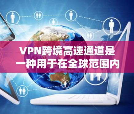 VPN跨境高速通道是一种用于在全球范围内建立高效、安全的网络连接的技术,通过多个网络节点提供快速数据传输,避开潜在的网络限制和安全威胁。以下是对VPN跨境高速通道的详细分析