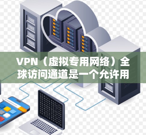 VPN(虚拟专用网络)全球访问通道是一个允许用户通过互联网连接到远程服务器,建立一个安全、高速的数据传输通道,以访问受限制的资源或服务。以下是一些关键要点和建议,帮助您选择和配置VPN全球访问通道