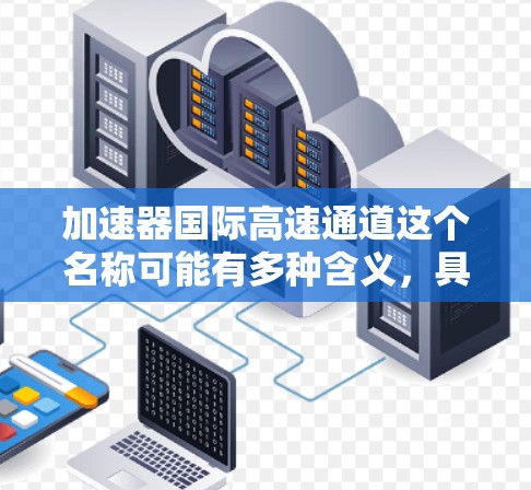 加速器国际高速通道这个名称可能有多种含义,具体取决于上下文。以下是一些可能的解释