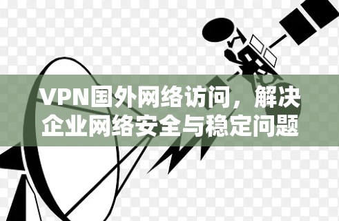 VPN国外网络访问，解决企业网络安全与稳定问题的有效方法