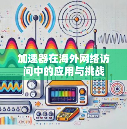 加速器在海外网络访问中的应用与挑战