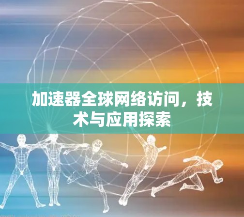 加速器全球网络访问,技术与应用探索