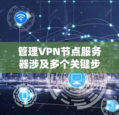 管理VPN节点服务器涉及多个关键步骤,确保其安全、稳定和高效运行。以下是详细的步骤指南