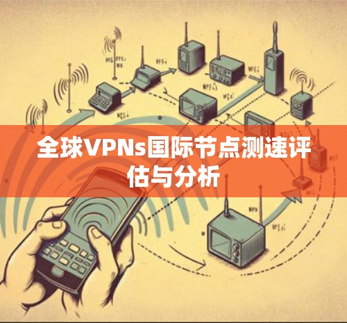 全球VPNs国际节点测速评估与分析