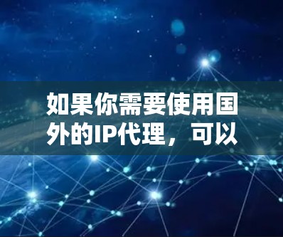 如果你需要使用国外的IP代理，可以通过VPN连接到国外的服务器，从而获得该服务器的IP地址。这种方法可以让你的设备看起来像是在国外，而不是本地。这对于访问某些受地区限制的网站或服务非常有用