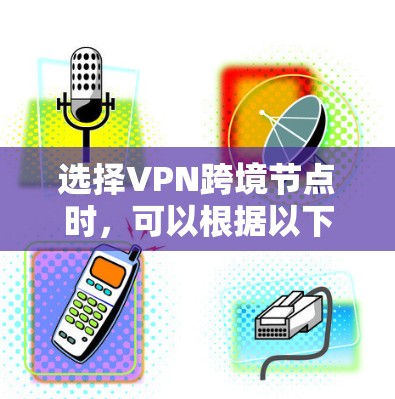 选择VPN跨境节点时，可以根据以下因素进行综合考虑，以确保最佳的性能和安全性
