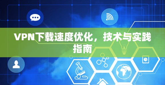 VPN下载速度优化，技术与实践指南