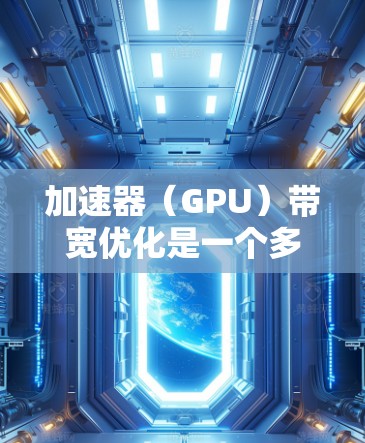 加速器（GPU）带宽优化是一个多层次的过程，涉及硬件配置、软件调优和算法优化等多个方面。以下是对加速器带宽优化的详细分析和建议