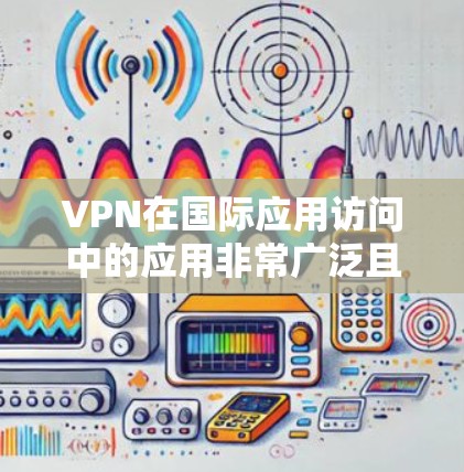 VPN在国际应用访问中的应用非常广泛且重要。以下是对VPN在国际应用访问方面的详细分析