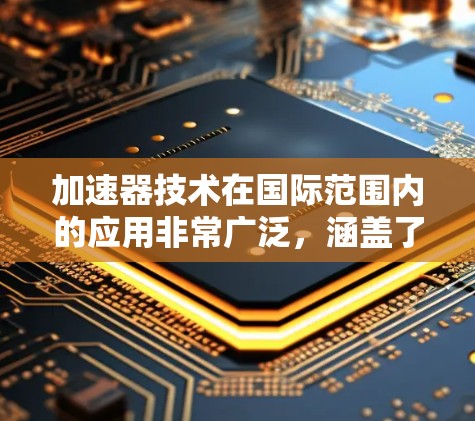 加速器技术在国际范围内的应用非常广泛，涵盖了多个科学和工程领域。以下是加速器技术的主要国际应用领域