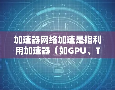 加速器网络加速是指利用加速器(如GPU、TPU等)来加速网络数据处理和传输的技术。2026年,加速器网络加速领域可能会有显著的发展,以下是一些可能的趋势和排名预测(基于当前技术趋势和市场动态)