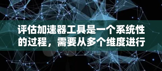 评估加速器工具是一个系统性的过程,需要从多个维度进行分析和比较。以下是一个有条理的评估框架,帮助你选择最适合的加速器