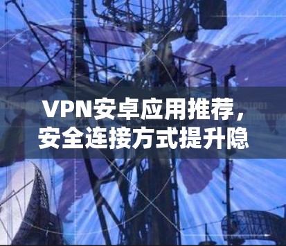 VPN安卓应用推荐，安全连接方式提升隐私保护
