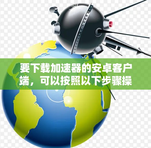 要下载加速器的安卓客户端,可以按照以下步骤操作
