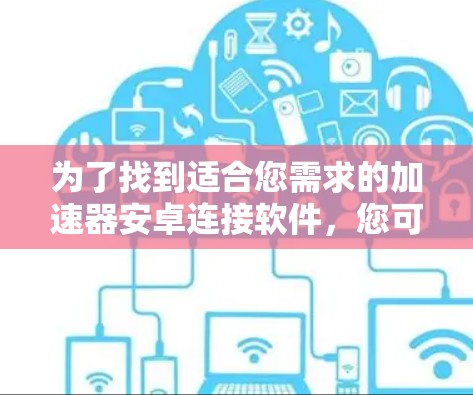 为了找到适合您需求的加速器安卓连接软件,您可以按照以下步骤进行操作
