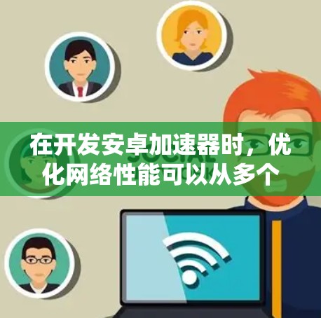在开发安卓加速器时,优化网络性能可以从多个维度入手,以提升数据传输效率和减少延迟。以下是一些系统化的优化步骤