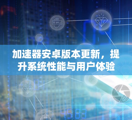 加速器安卓版本更新,提升系统性能与用户体验