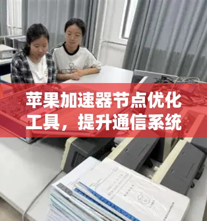 苹果加速器节点优化工具，提升通信系统性能