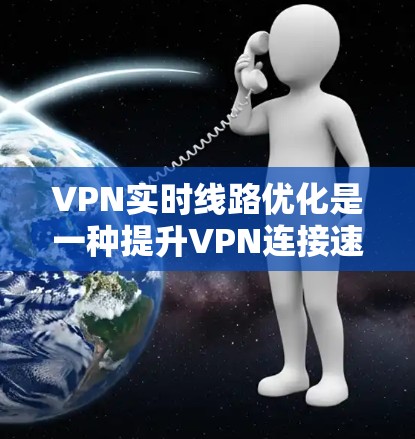 VPN实时线路优化是一种提升VPN连接速度、稳定性和安全性的技术，通过多种方法实现。以下是对这些优化方法的详细分析和总结