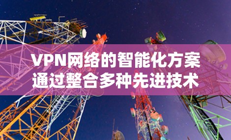 VPN网络的智能化方案通过整合多种先进技术，显著提升了网络的性能、安全性和管理效率。以下是对这些方案的详细分析和总结