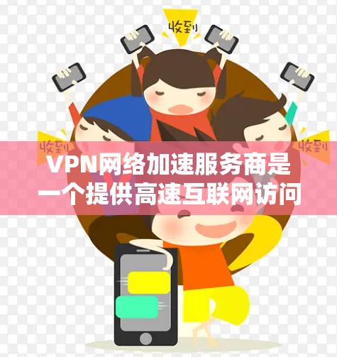 VPN网络加速服务商是一个提供高速互联网访问和内容分发服务的公司。它们通过建立一个全球分布的服务器网络，能够快速为用户提供内容，降低延迟和带宽消耗。以下是主要的服务类型和相关服务商