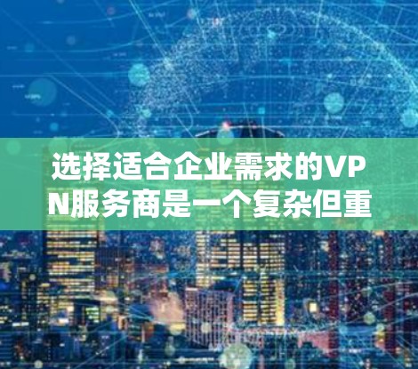 选择适合企业需求的VPN服务商是一个复杂但重要的决策过程。以下是对VPN企业服务商的详细分析和建议