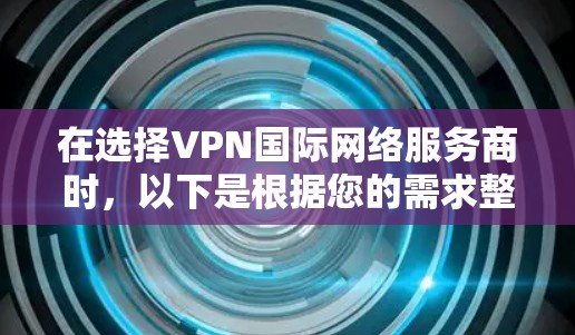 在选择VPN国际网络服务商时，以下是根据您的需求整理的建议和选择