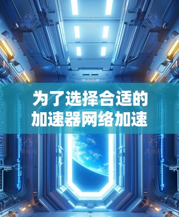 为了选择合适的加速器网络加速服务商，以下是一个有条理的决策指南
