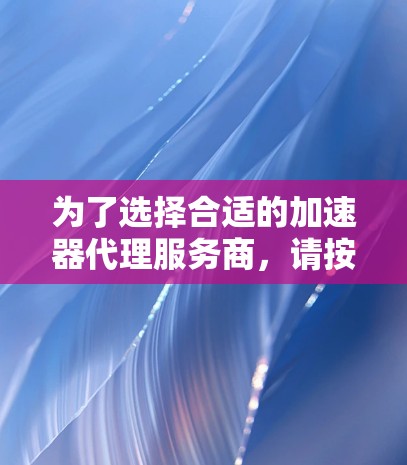 为了选择合适的加速器代理服务商,请按照以下步骤进行