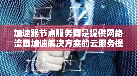 加速器节点服务商是提供网络流量加速解决方案的云服务提供商,他们的服务能帮助用户优化网络性能,适用于高并发、数据处理和内容分发等场景。以下是对这些服务商的详细分析
