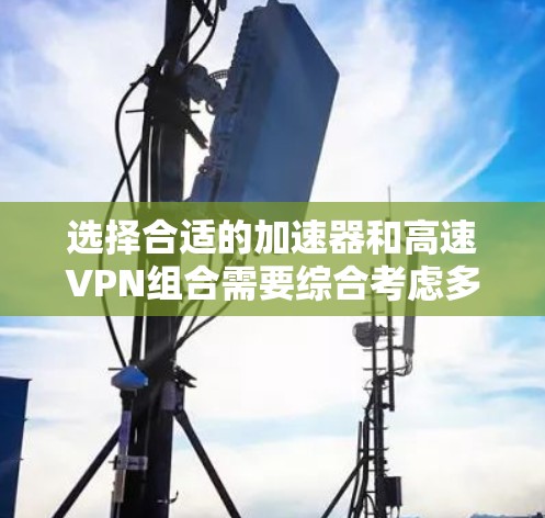 选择合适的加速器和高速VPN组合需要综合考虑多个因素,以确保最佳的网络性能和安全性。以下是详细的步骤指南