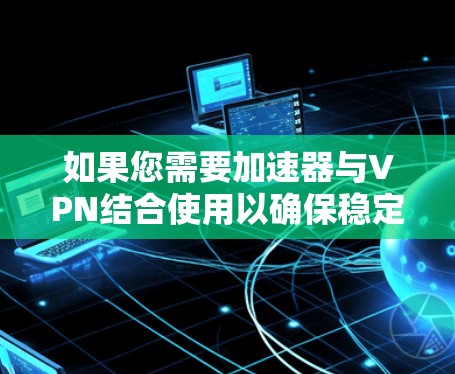 如果您需要加速器与VPN结合使用以确保稳定连接,以下是一些推荐的VPN服务,它们在稳定性和安全性上都有较好的表现