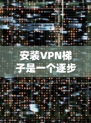 安装VPN梯子是一个逐步的过程,确保每一步都正确执行可以帮助你顺利使用。以下是详细的步骤指南