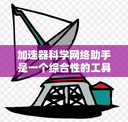 加速器科学网络助手是一个综合性的工具，旨在帮助用户了解加速器在科学研究中的应用。以下是关于加速器科学网络助手的详细分析和总结