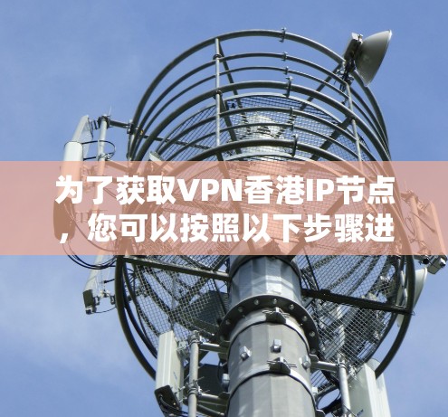 为了获取VPN香港IP节点,您可以按照以下步骤进行