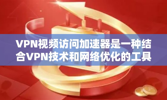 VPN视频访问加速器是一种结合VPN技术和网络优化的工具,旨在提升视频流的访问速度和体验。以下是对其的详细分析和建议